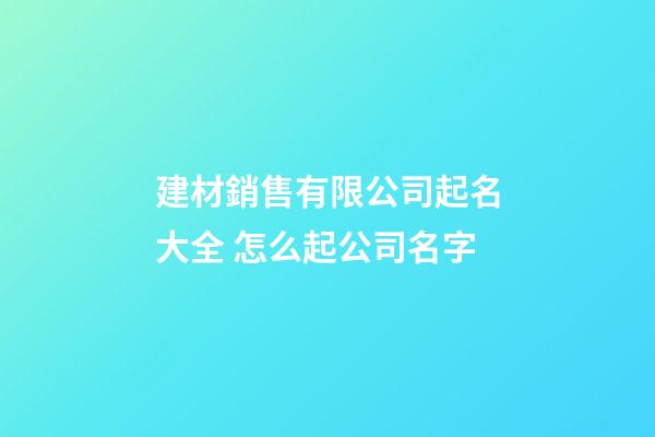 建材銷售有限公司起名大全 怎么起公司名字-第1張-公司起名-玄機派
